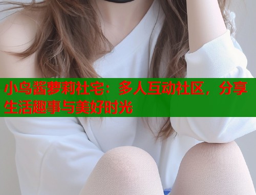 小鸟酱萝莉社宅：多人互动社区，分享生活趣事与美好时光  第1张