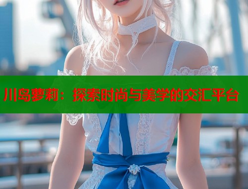 川岛萝莉：探索时尚与美学的交汇平台  第1张