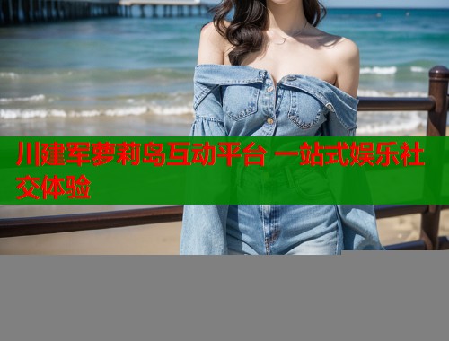 川建军萝莉岛互动平台 一站式娱乐社交体验  第1张