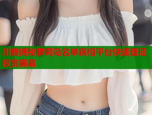 川普揭秘萝莉岛名单真相平台快速查证权贵黑幕  第1张