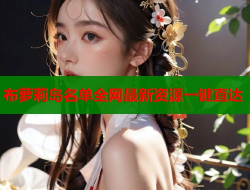布萝莉岛名单全网最新资源一键直达  第1张