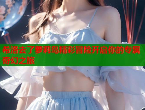 希洛去了萝莉岛精彩冒险开启你的专属奇幻之旅  第1张