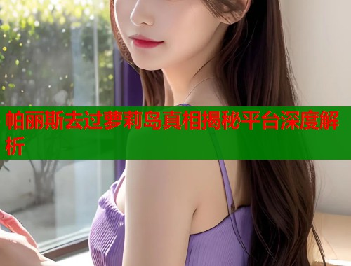 帕丽斯去过萝莉岛真相揭秘平台深度解析  第1张