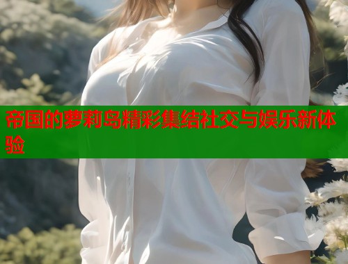 帝国的萝莉岛精彩集结社交与娱乐新体验  第1张
