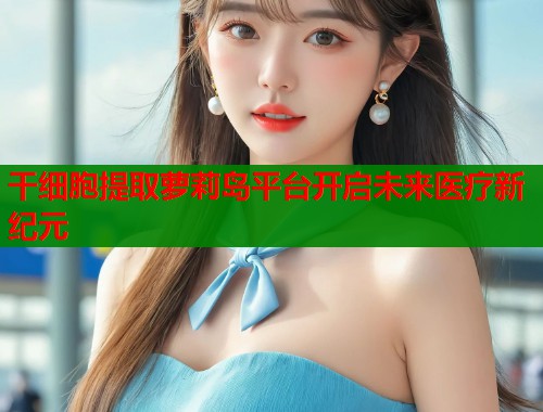 干细胞提取萝莉岛平台开启未来医疗新纪元  第1张