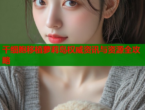 干细胞移植萝莉岛权威资讯与资源全攻略  第1张