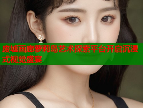 废墟画廊萝莉岛艺术探索平台开启沉浸式视觉盛宴  第1张
