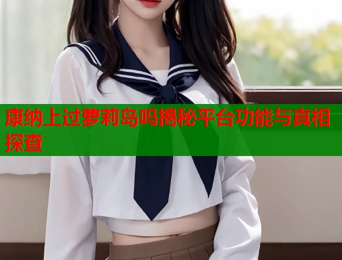 康纳上过萝莉岛吗揭秘平台功能与真相探查  第1张