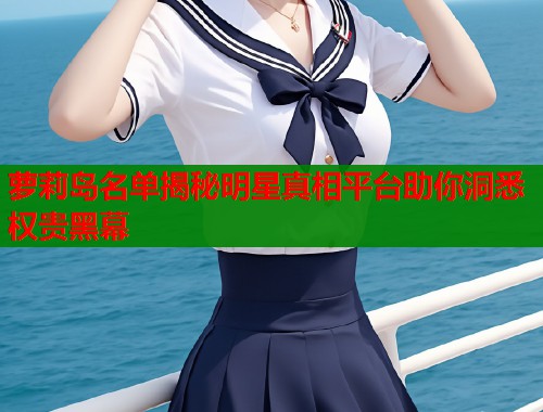 萝莉岛名单揭秘明星真相平台助你洞悉权贵黑幕  第1张