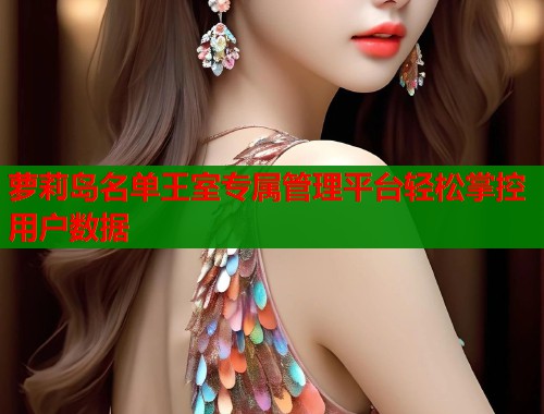萝莉岛名单王室专属管理平台轻松掌控用户数据  第1张