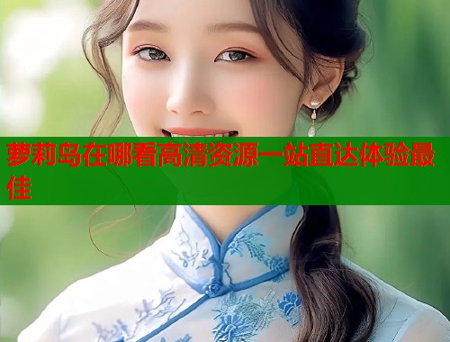 萝莉岛在哪看高清资源一站直达体验最佳  第2张