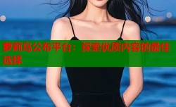 萝莉岛公布平台：探索优质内容的最佳选择