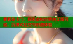 萝莉岛卡门：探索虚拟世界的无限可能，沉浸式社交与创造体验
