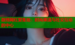 微博网红聚集地：时尚潮流与社交互动的中心