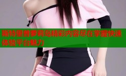斯特里普萝莉岛精彩内容尽在掌握快速体验平台魅力