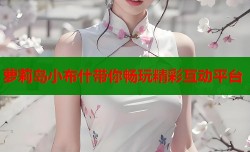 萝莉岛小布什带你畅玩精彩互动平台