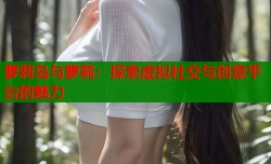 萝莉岛与萝莉：探索虚拟社交与创意平台的魅力