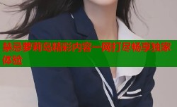 禁忌萝莉岛精彩内容一网打尽畅享独家体验