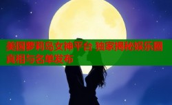 美国萝莉岛女神平台 独家揭秘娱乐圈真相与名单发布