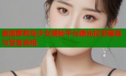 美国萝莉岛少女揭秘平台曝光权贵黑幕与受害真相