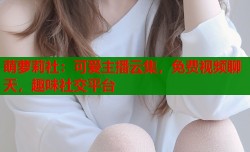 萌萝莉社：可爱主播云集，免费视频聊天，趣味社交平台