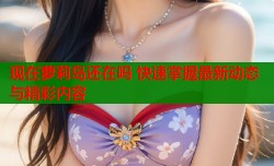 现在萝莉岛还在吗 快速掌握最新动态与精彩内容