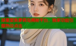 球星聚焦萝莉岛揭秘平台，独家功能引爆热议点击
