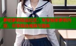 萝吧萝莉精品社区：专享独家萝莉内容，尽享精选视频与图库