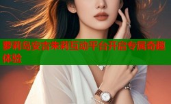 萝莉岛安吉朱莉互动平台开启专属奇趣体验