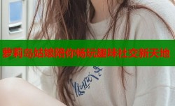 萝莉岛姑娘陪你畅玩趣味社交新天地
