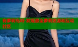 有萝莉岛吗-发现最全萝莉资源和互动社区