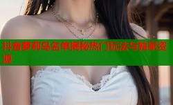 抖音萝莉岛名单揭秘热门玩法与独家资源