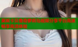 莫妮卡贝鲁奇萝莉岛视频分享平台高速畅享高清体验