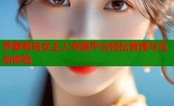 罗萝莉岛女主人专属平台轻松管理与互动体验