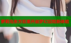 萝莉岛东方巨星开启梦幻冒险新体验