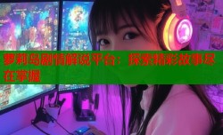 萝莉岛剧情解说平台：探索精彩故事尽在掌握