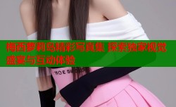 梅西萝莉岛精彩写真集 探索独家视觉盛宴与互动体验