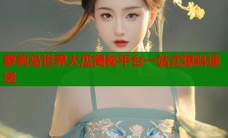 萝莉岛世界大瓜揭秘平台一站式爆料速递