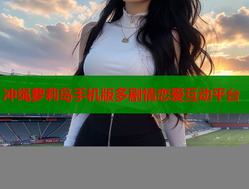 冲绳萝莉岛手机版多剧情恋爱互动平台  第1张