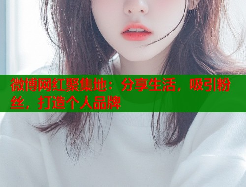 微博网红聚集地：分享生活，吸引粉丝，打造个人品牌  第1张