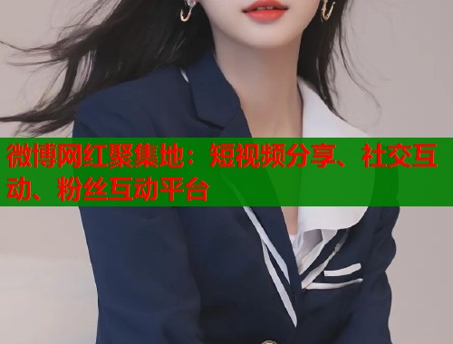 微博网红聚集地：短视频分享、社交互动、粉丝互动平台  第1张