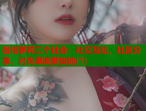 微博萝莉三个社会：社交互动、社区分享、时尚潮流聚集地(1)  第1张