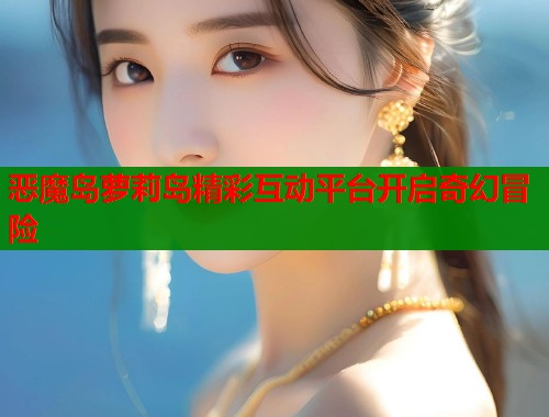 恶魔岛萝莉岛精彩互动平台开启奇幻冒险  第1张