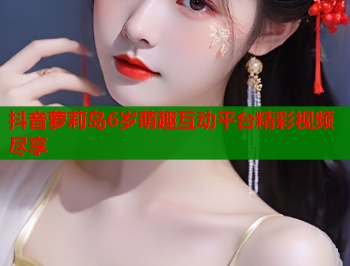 抖音萝莉岛6岁萌趣互动平台精彩视频尽享  第2张