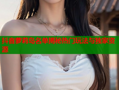 抖音萝莉岛名单揭秘热门玩法与独家资源  第1张