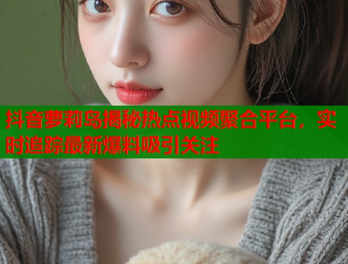 抖音萝莉岛揭秘热点视频聚合平台，实时追踪最新爆料吸引关注  第2张