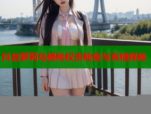 抖音萝莉岛揭秘权贵秘密与真相探秘  第2张