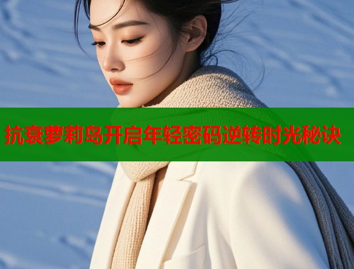 抗衰萝莉岛开启年轻密码逆转时光秘诀  第2张