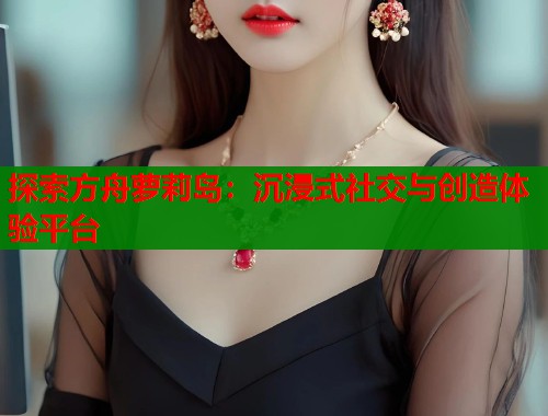 探索方舟萝莉岛：沉浸式社交与创造体验平台  第1张