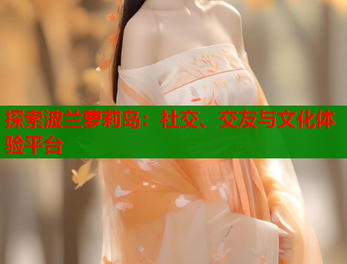 探索波兰萝莉岛：社交、交友与文化体验平台  第1张